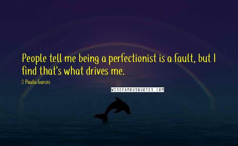 Paula Garces quotes: People tell me being a perfectionist is a fault, but I find that's what drives me.