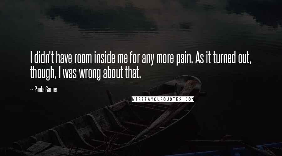 Paula Garner quotes: I didn't have room inside me for any more pain. As it turned out, though, I was wrong about that.