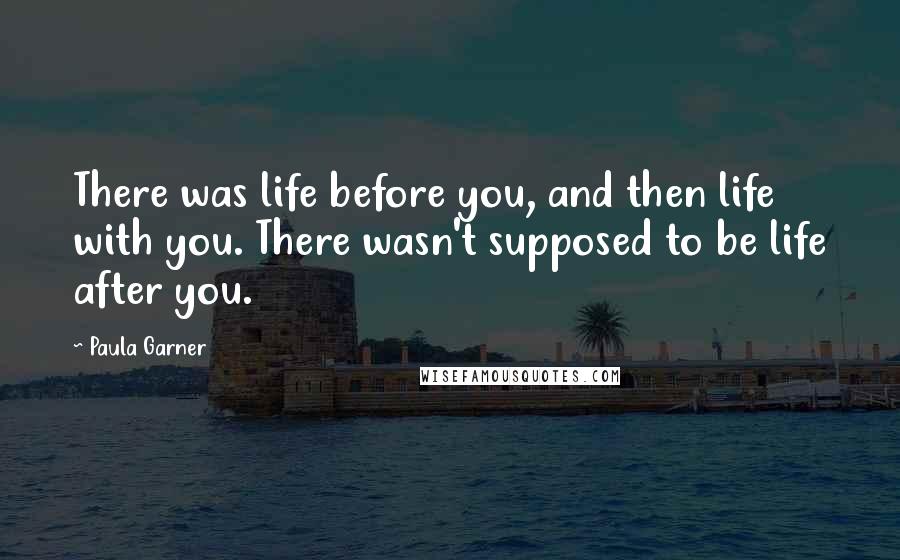 Paula Garner quotes: There was life before you, and then life with you. There wasn't supposed to be life after you.