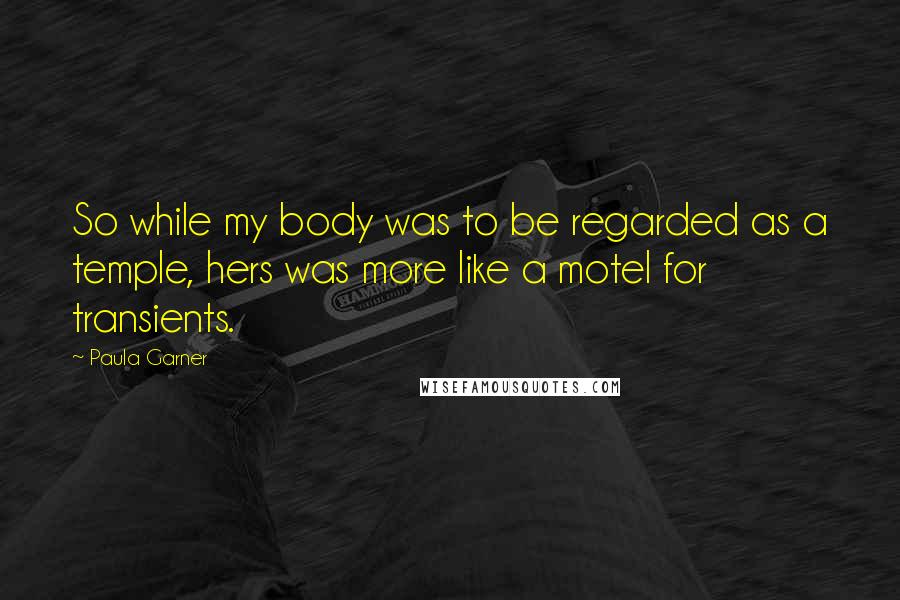 Paula Garner quotes: So while my body was to be regarded as a temple, hers was more like a motel for transients.