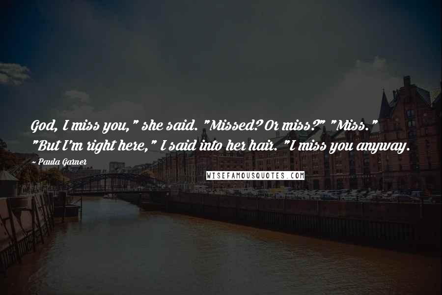 Paula Garner quotes: God, I miss you," she said. "Missed? Or miss?" "Miss." "But I'm right here," I said into her hair. "I miss you anyway.