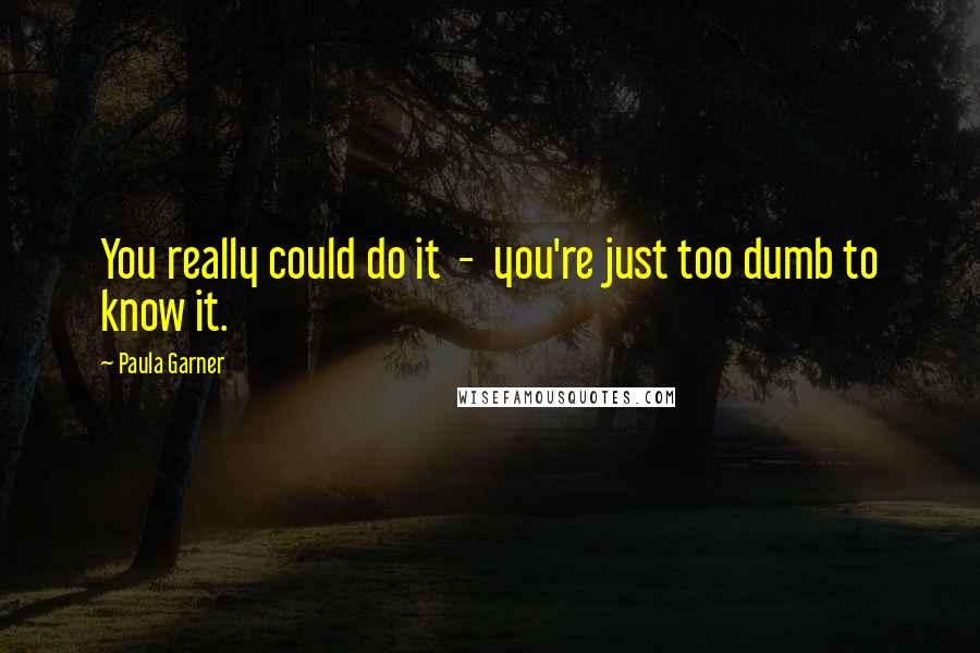 Paula Garner quotes: You really could do it - you're just too dumb to know it.