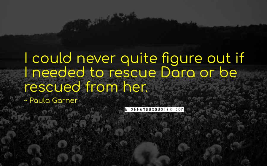Paula Garner quotes: I could never quite figure out if I needed to rescue Dara or be rescued from her.