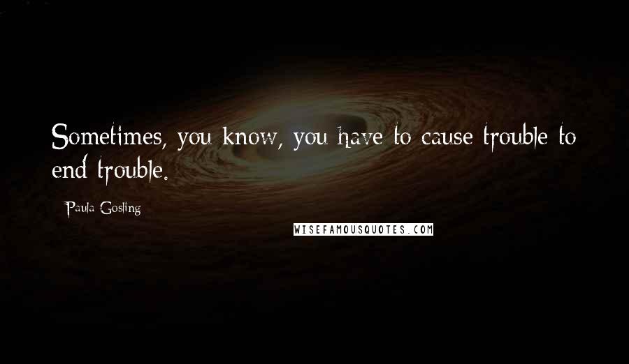 Paula Gosling quotes: Sometimes, you know, you have to cause trouble to end trouble.