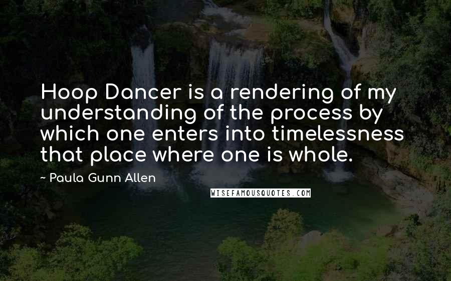 Paula Gunn Allen quotes: Hoop Dancer is a rendering of my understanding of the process by which one enters into timelessness that place where one is whole.