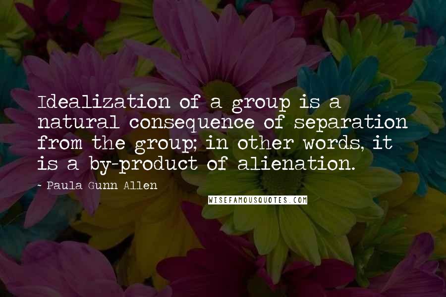 Paula Gunn Allen quotes: Idealization of a group is a natural consequence of separation from the group; in other words, it is a by-product of alienation.