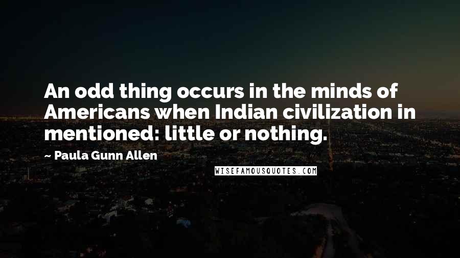 Paula Gunn Allen quotes: An odd thing occurs in the minds of Americans when Indian civilization in mentioned: little or nothing.