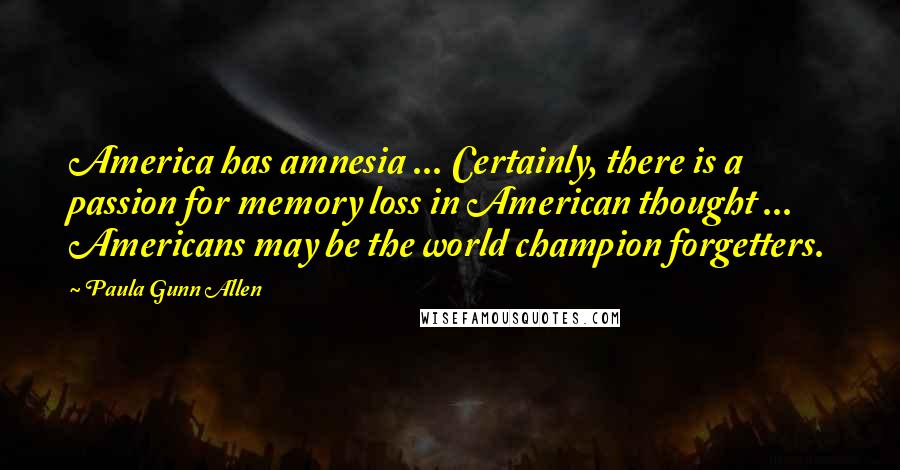 Paula Gunn Allen quotes: America has amnesia ... Certainly, there is a passion for memory loss in American thought ... Americans may be the world champion forgetters.