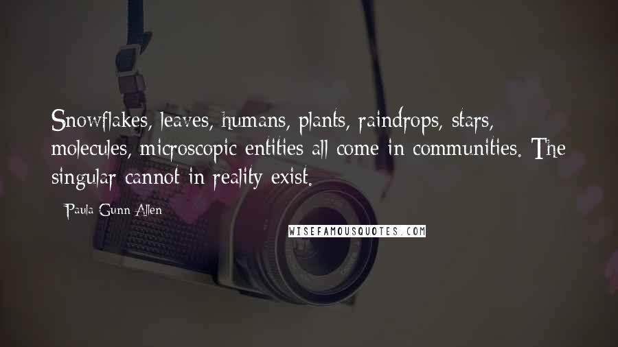 Paula Gunn Allen quotes: Snowflakes, leaves, humans, plants, raindrops, stars, molecules, microscopic entities all come in communities. The singular cannot in reality exist.