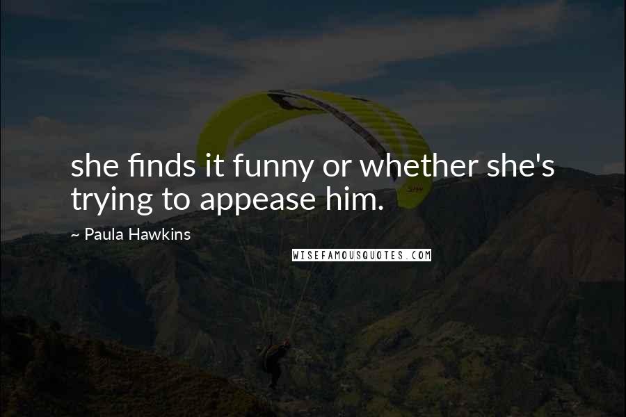 Paula Hawkins quotes: she finds it funny or whether she's trying to appease him.