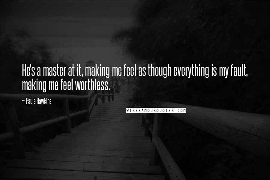 Paula Hawkins quotes: He's a master at it, making me feel as though everything is my fault, making me feel worthless.