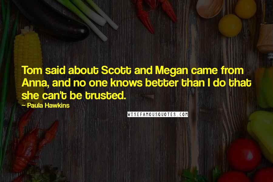 Paula Hawkins quotes: Tom said about Scott and Megan came from Anna, and no one knows better than I do that she can't be trusted.