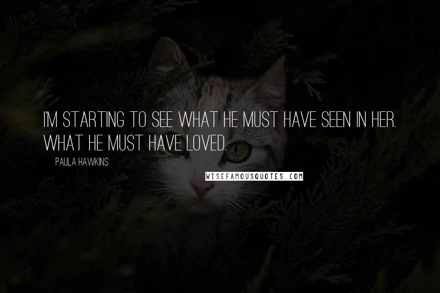 Paula Hawkins quotes: I'm starting to see what he must have seen in her. What he must have loved.