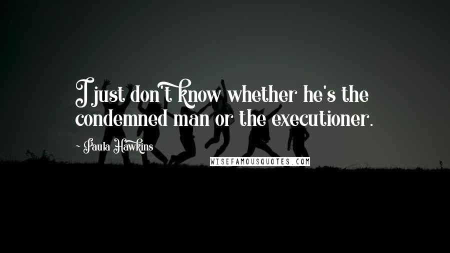Paula Hawkins quotes: I just don't know whether he's the condemned man or the executioner.