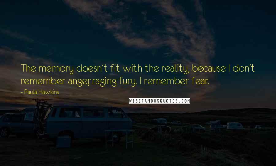 Paula Hawkins quotes: The memory doesn't fit with the reality, because I don't remember anger, raging fury. I remember fear.