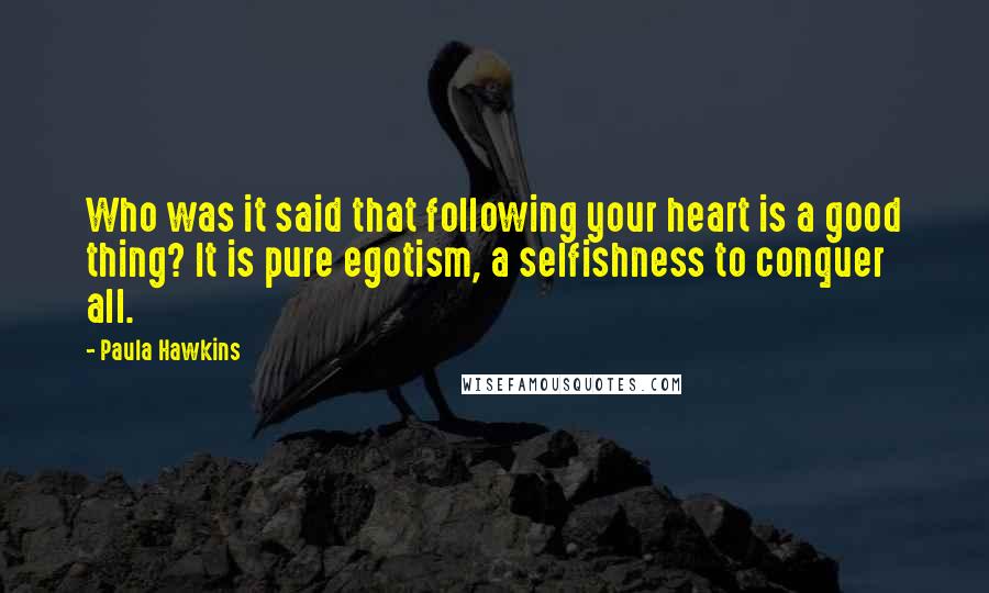 Paula Hawkins quotes: Who was it said that following your heart is a good thing? It is pure egotism, a selfishness to conquer all.