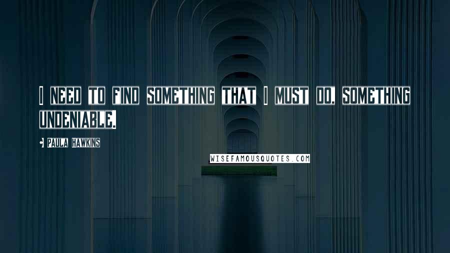 Paula Hawkins quotes: I need to find something that I must do, something undeniable.