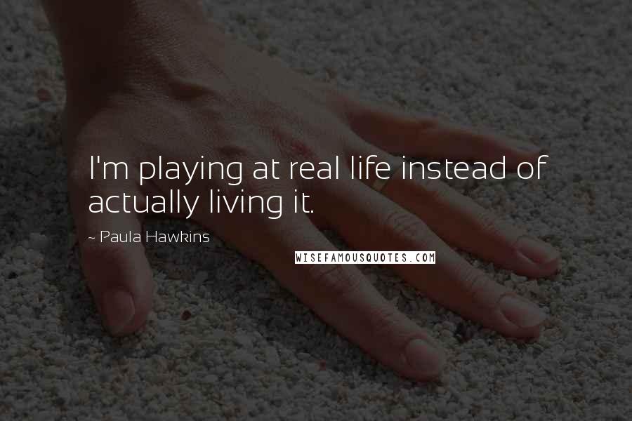 Paula Hawkins quotes: I'm playing at real life instead of actually living it.