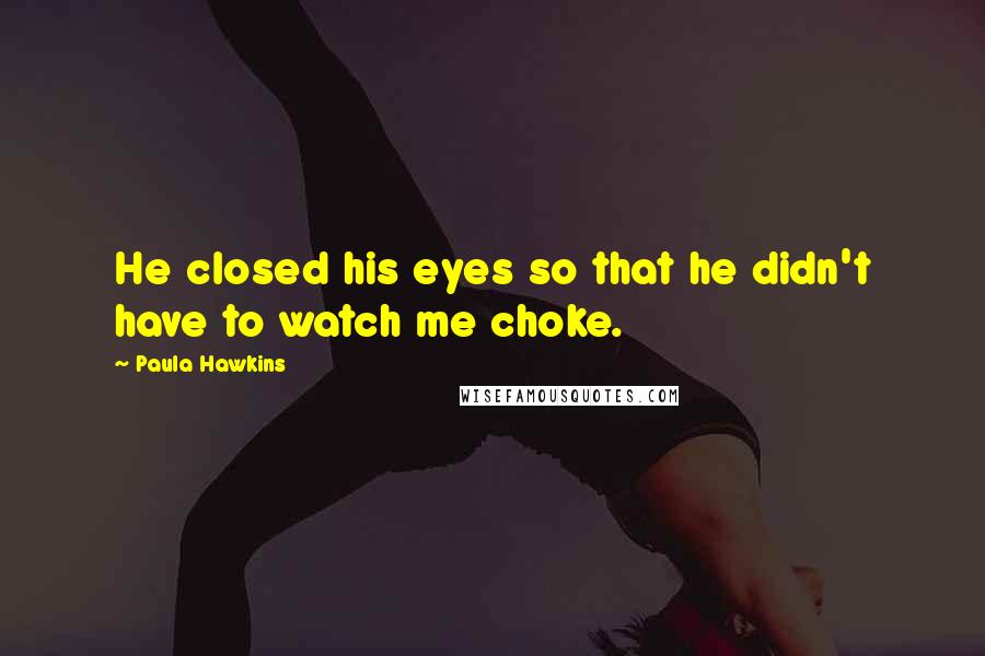 Paula Hawkins quotes: He closed his eyes so that he didn't have to watch me choke.