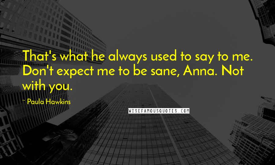 Paula Hawkins quotes: That's what he always used to say to me. Don't expect me to be sane, Anna. Not with you.