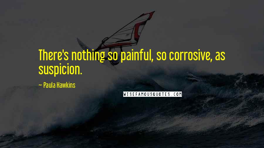 Paula Hawkins quotes: There's nothing so painful, so corrosive, as suspicion.