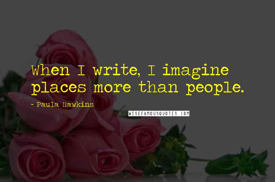 Paula Hawkins quotes: When I write, I imagine places more than people.