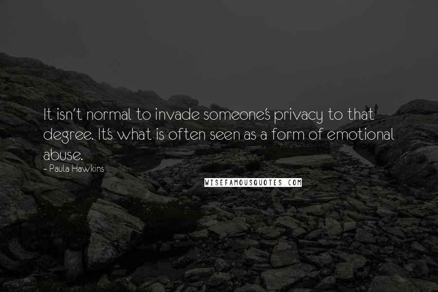 Paula Hawkins quotes: It isn't normal to invade someone's privacy to that degree. It's what is often seen as a form of emotional abuse.