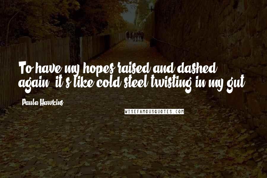 Paula Hawkins quotes: To have my hopes raised and dashed again, it's like cold steel twisting in my gut.
