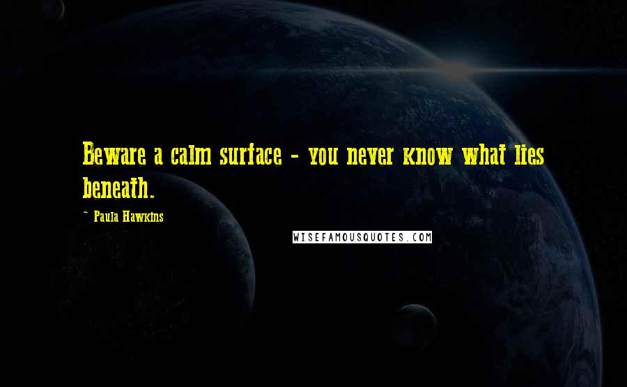 Paula Hawkins quotes: Beware a calm surface - you never know what lies beneath.