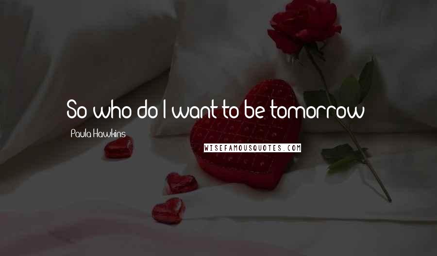Paula Hawkins quotes: So who do I want to be tomorrow?