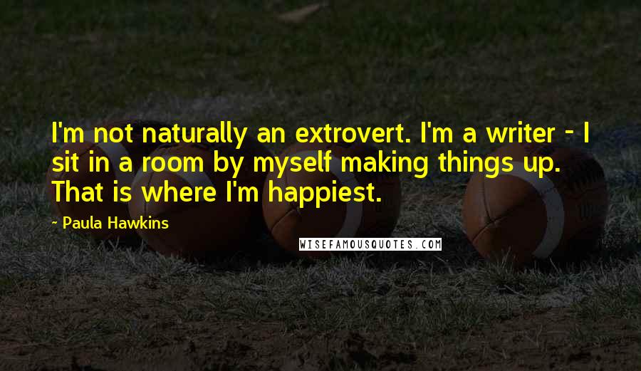 Paula Hawkins quotes: I'm not naturally an extrovert. I'm a writer - I sit in a room by myself making things up. That is where I'm happiest.