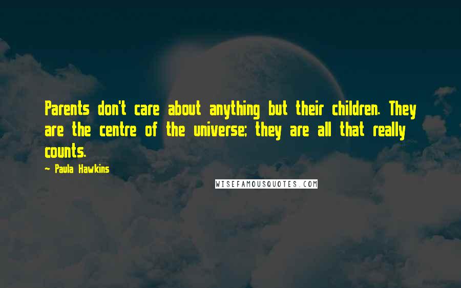 Paula Hawkins quotes: Parents don't care about anything but their children. They are the centre of the universe; they are all that really counts.