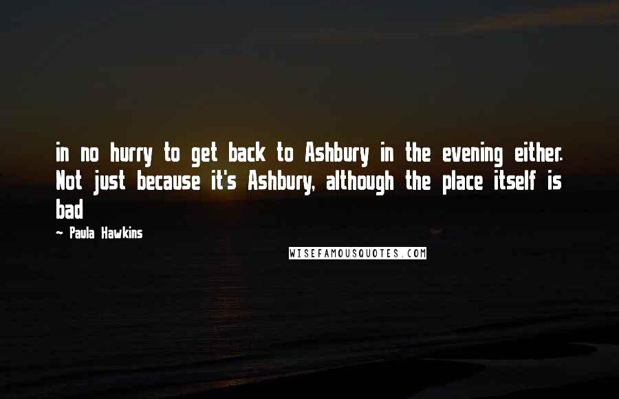 Paula Hawkins quotes: in no hurry to get back to Ashbury in the evening either. Not just because it's Ashbury, although the place itself is bad