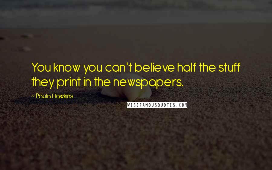 Paula Hawkins quotes: You know you can't believe half the stuff they print in the newspapers.