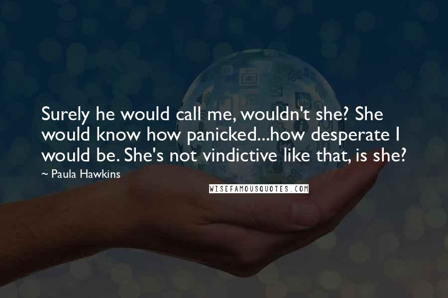 Paula Hawkins quotes: Surely he would call me, wouldn't she? She would know how panicked...how desperate I would be. She's not vindictive like that, is she?