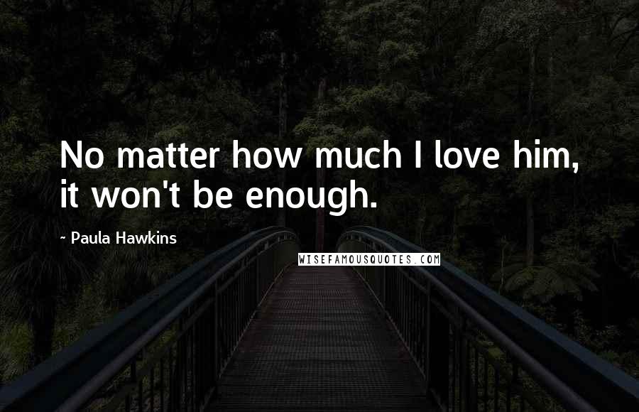 Paula Hawkins quotes: No matter how much I love him, it won't be enough.