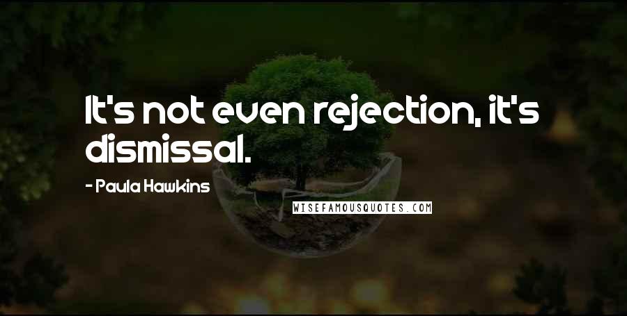 Paula Hawkins quotes: It's not even rejection, it's dismissal.