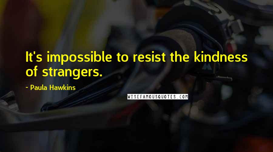 Paula Hawkins quotes: It's impossible to resist the kindness of strangers.