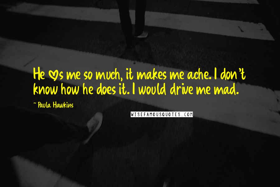 Paula Hawkins quotes: He loves me so much, it makes me ache. I don't know how he does it. I would drive me mad.