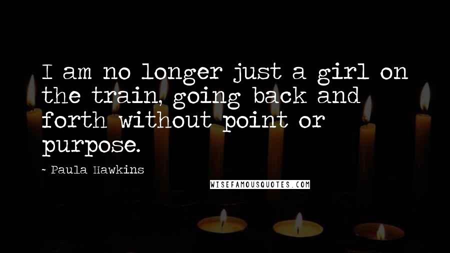 Paula Hawkins quotes: I am no longer just a girl on the train, going back and forth without point or purpose.