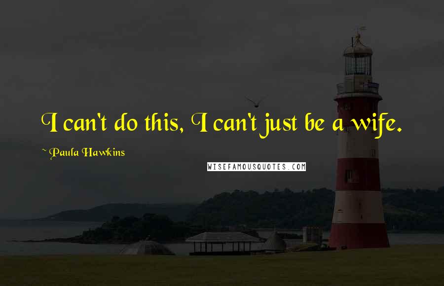 Paula Hawkins quotes: I can't do this, I can't just be a wife.