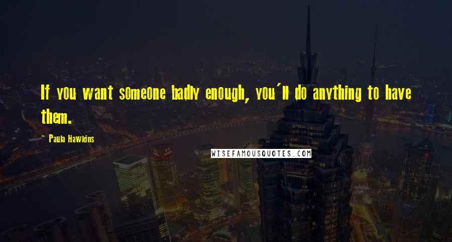 Paula Hawkins quotes: If you want someone badly enough, you'll do anything to have them.