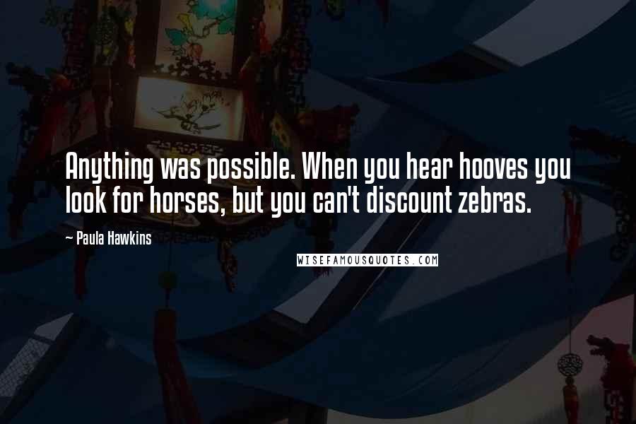 Paula Hawkins quotes: Anything was possible. When you hear hooves you look for horses, but you can't discount zebras.