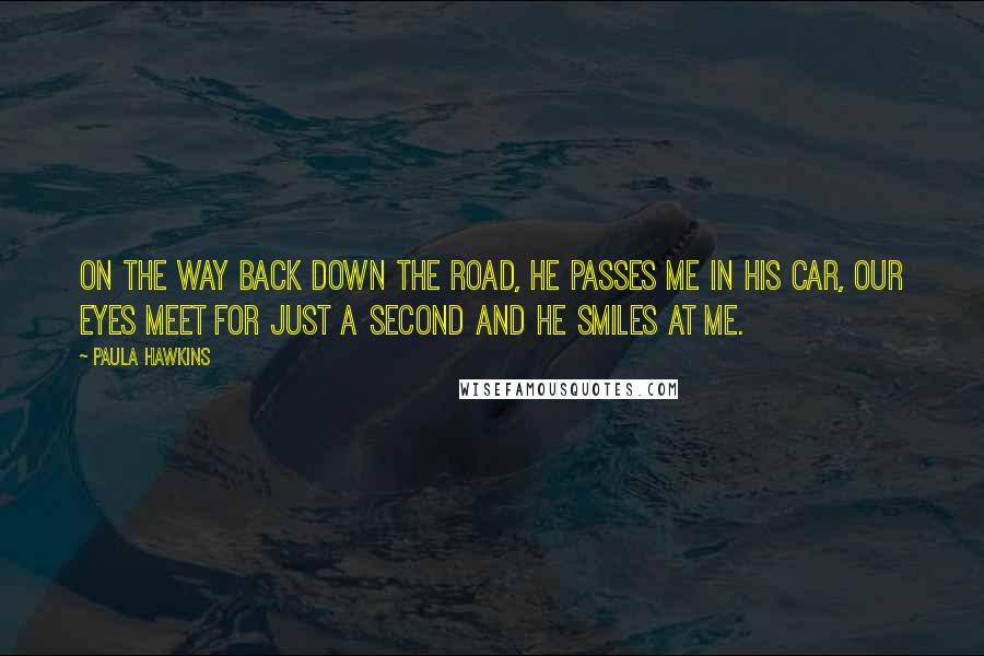 Paula Hawkins quotes: On the way back down the road, he passes me in his car, our eyes meet for just a second and he smiles at me.