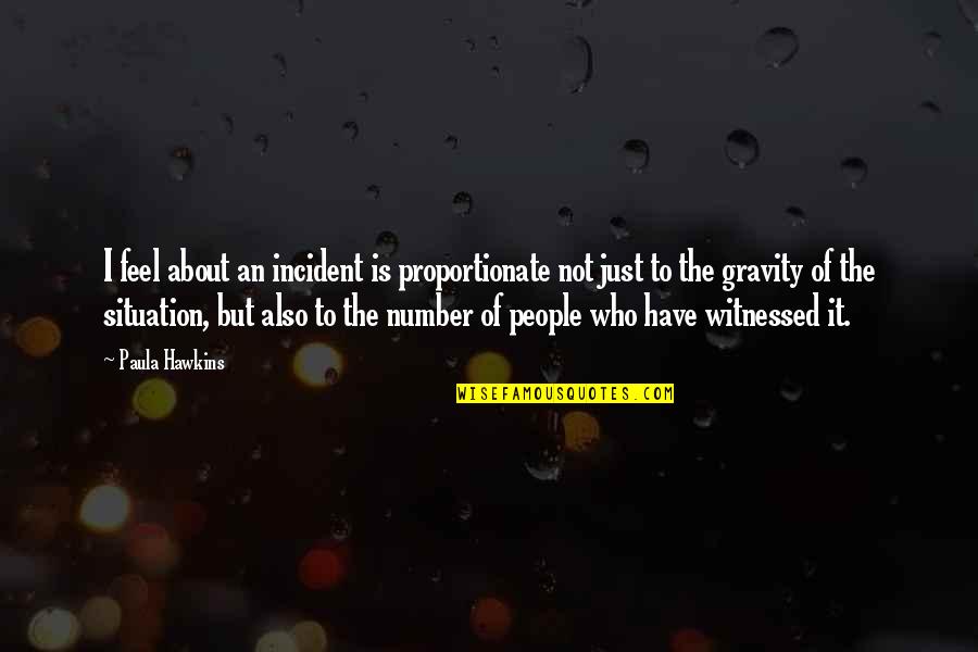 Paula Hawkins Quotes By Paula Hawkins: I feel about an incident is proportionate not Paula Hawkins Quotes By Paula Hawkins: I feel about an incident is proportionate not