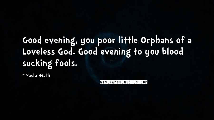 Paula Heath quotes: Good evening, you poor little Orphans of a Loveless God. Good evening to you blood sucking fools.