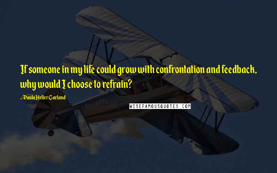 Paula Heller Garland quotes: If someone in my life could grow with confrontation and feedback, why would I choose to refrain?