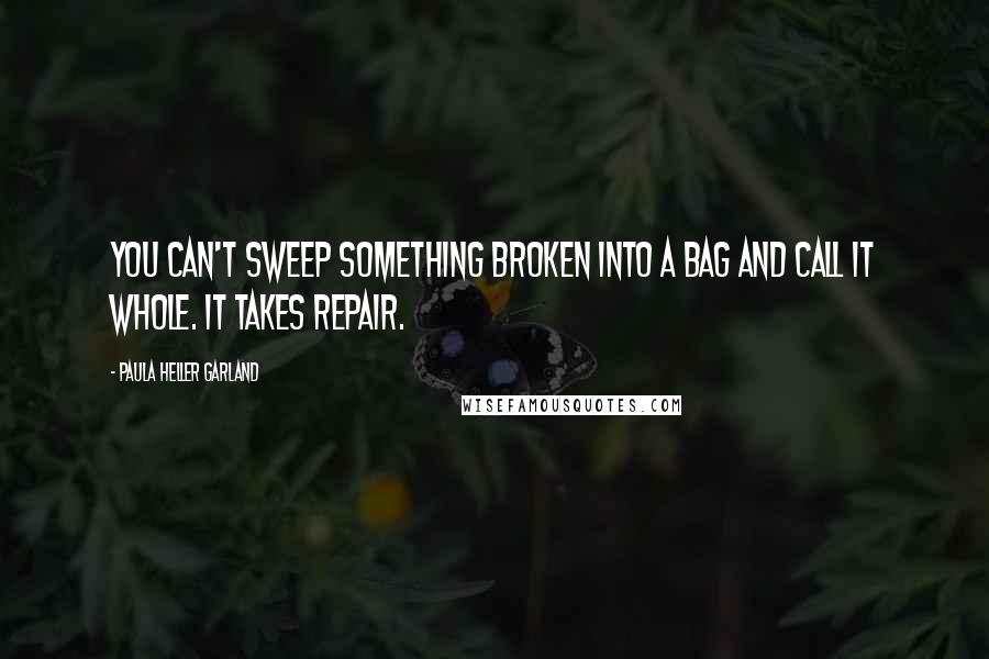 Paula Heller Garland quotes: You can't sweep something broken into a bag and call it whole. It takes repair.