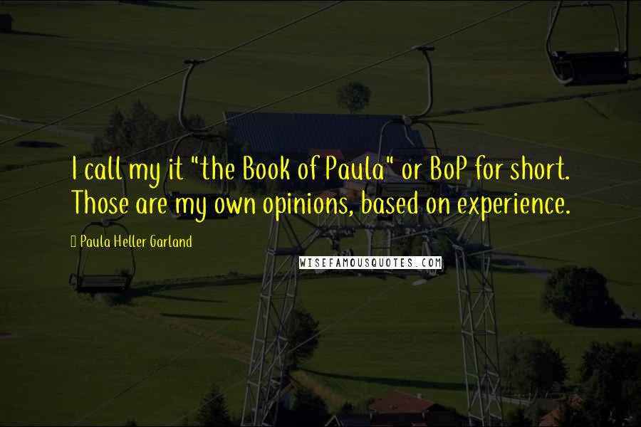 Paula Heller Garland quotes: I call my it "the Book of Paula" or BoP for short. Those are my own opinions, based on experience.