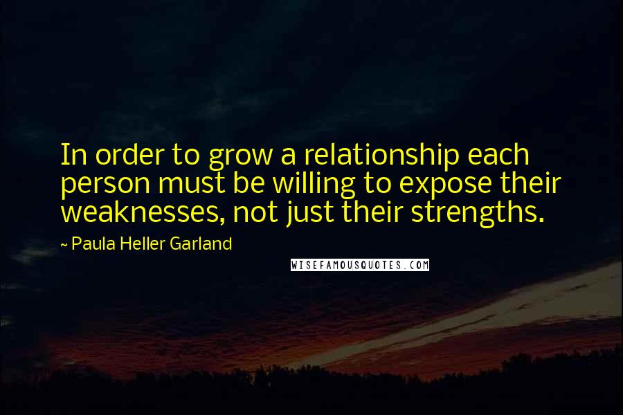 Paula Heller Garland quotes: In order to grow a relationship each person must be willing to expose their weaknesses, not just their strengths.